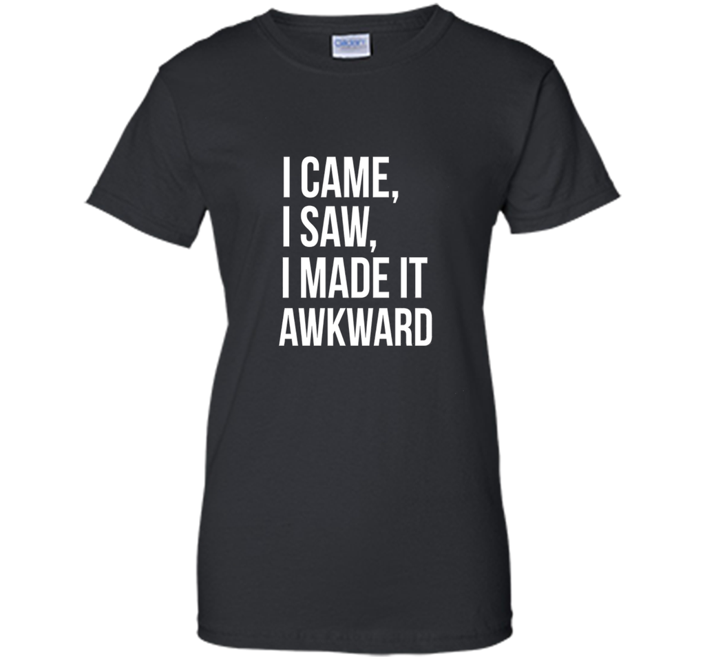 Funny Done Right: I Came I Saw I Made It Awkward T-Shirt