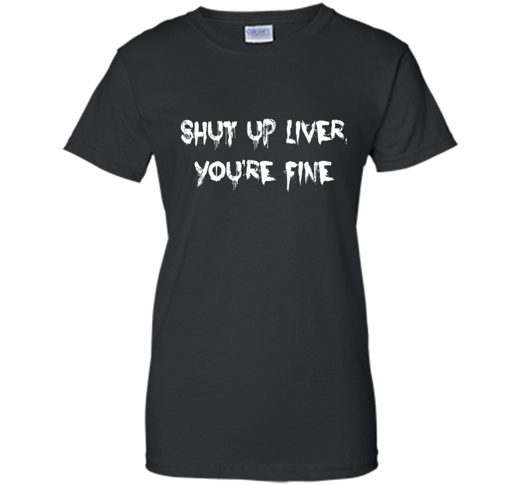 SHUT UP LIVER YOU'RE FINE T-SHIRT