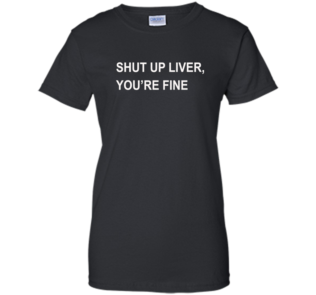 PREMIUM SHUT UP LIVER YOU'RE FINE T-SHIRT