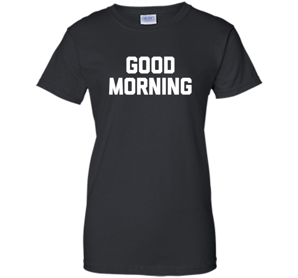 Good Morning T-Shirt funny saying sarcastic novelty humor