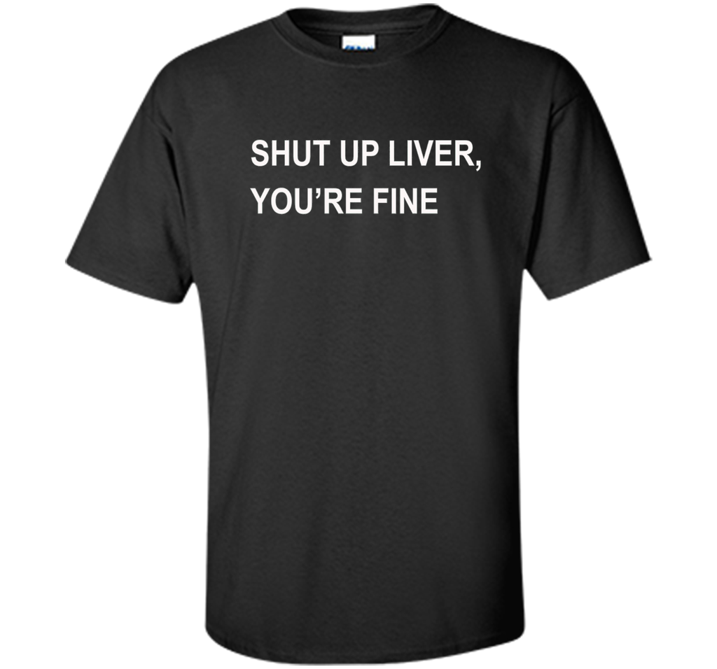 PREMIUM SHUT UP LIVER YOU'RE FINE T-SHIRT