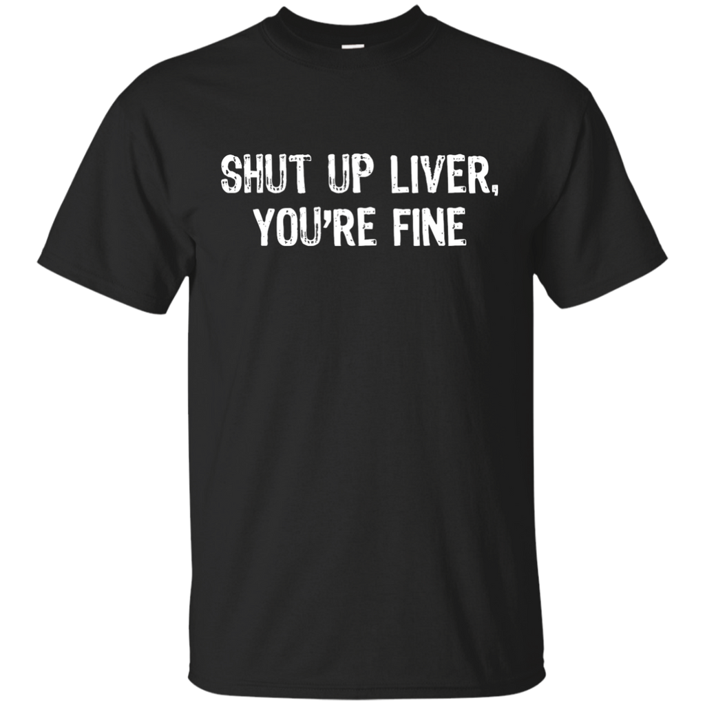 Shut Up Liver, You're Fine T-Shirt (have red) G200 Gildan Ultra Cotton T-Shirt