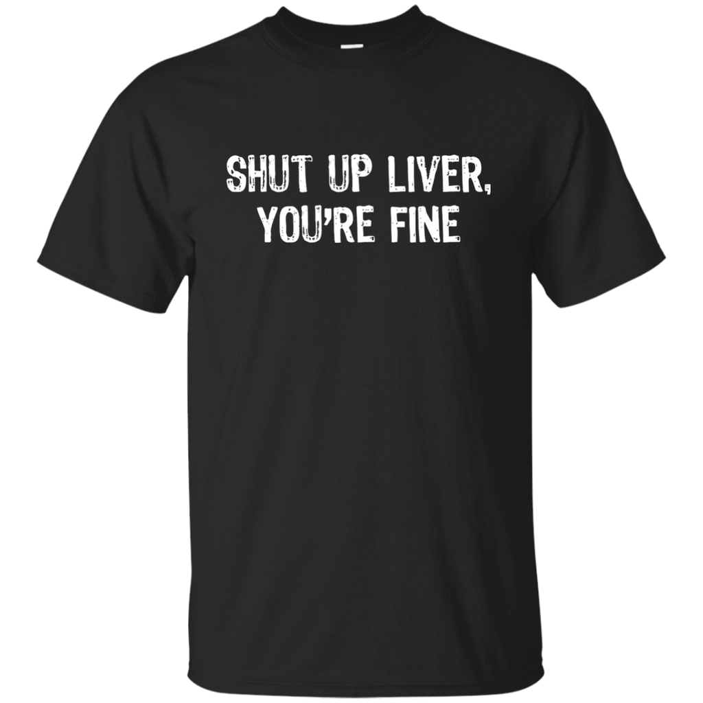 Shut Up Liver, You're Fine T-Shirt G200 Gildan Ultra Cotton T-Shirt