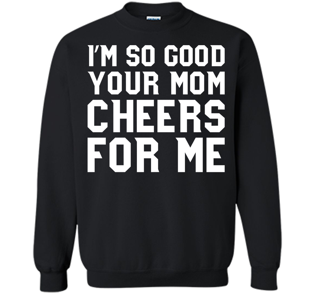 I'm so good your Mom cheers for me T-Shirt