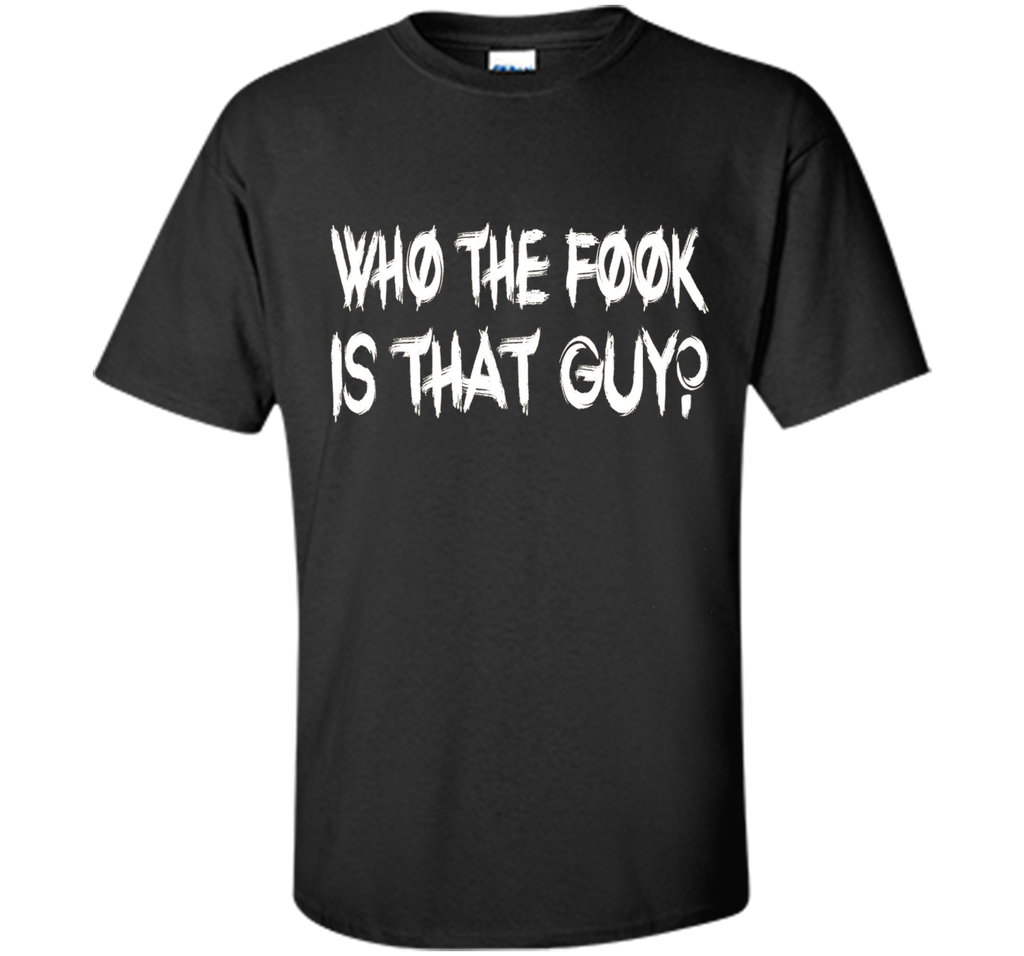 Who The Fook Is That Guy T-shirt - Funny Shirt