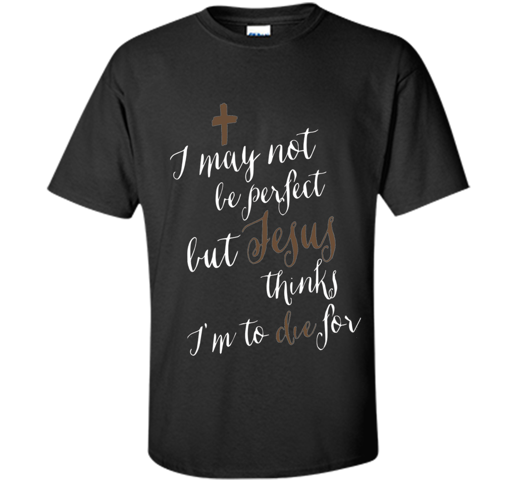 I may not be perfect but Jesus thinks I'm to die for T-shirt