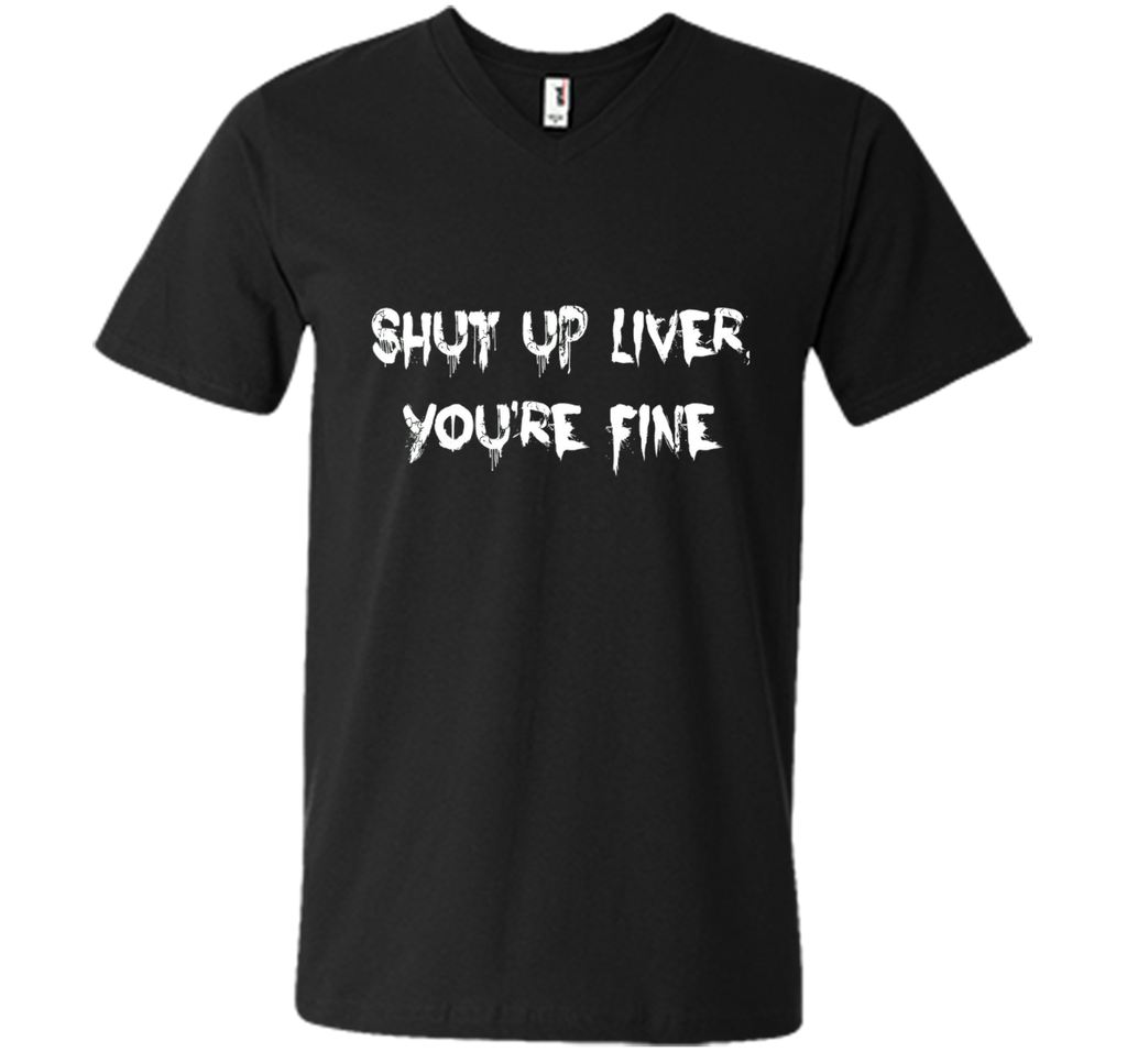 SHUT UP LIVER YOU'RE FINE T-SHIRT