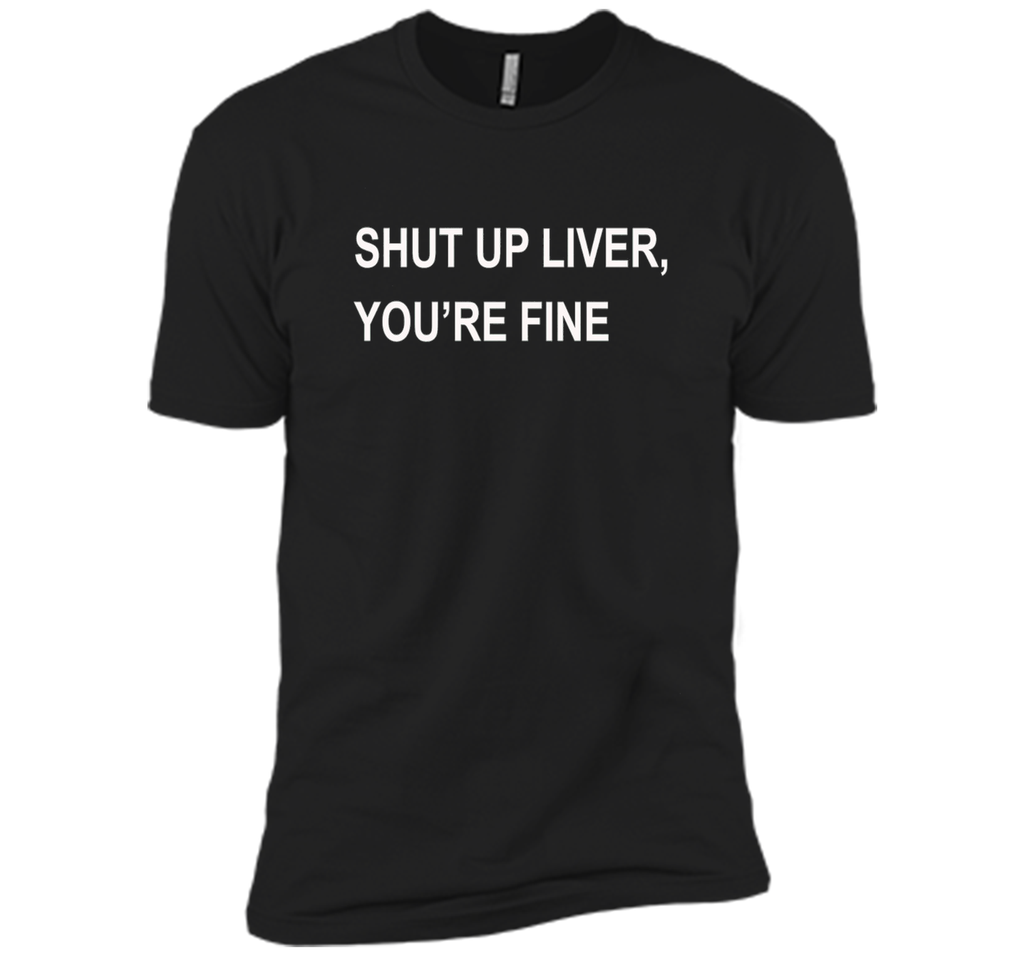 PREMIUM SHUT UP LIVER YOU'RE FINE T-SHIRT