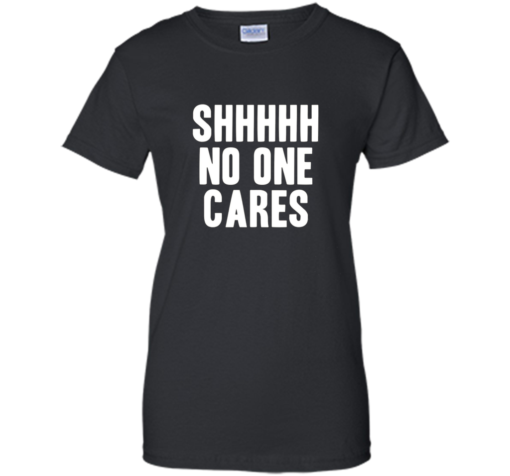 Shh No One Cares Shirt - Funny Shhh N One Cares T-Shirt