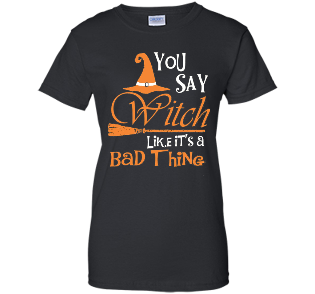 Halloween You Say Witch Like It Is A Bad Thing T-shirt