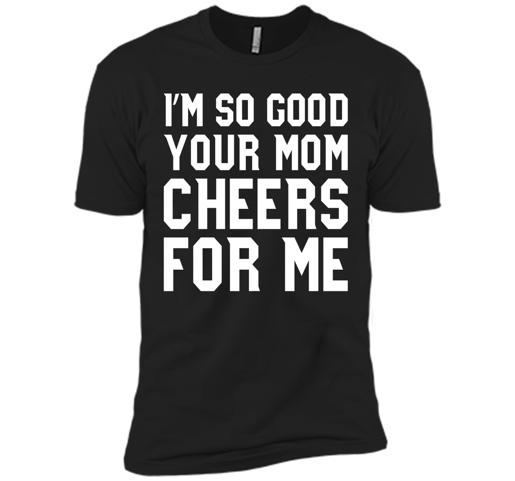I'm so good your Mom cheers for me T-Shirt