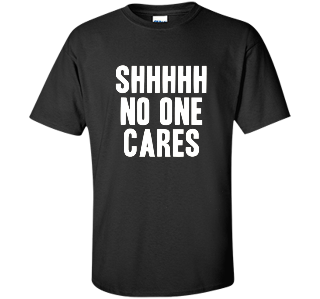 Shh No One Cares Shirt - Funny Shhh N One Cares T-Shirt