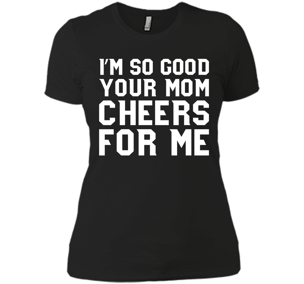 I'm so good your Mom cheers for me T-Shirt