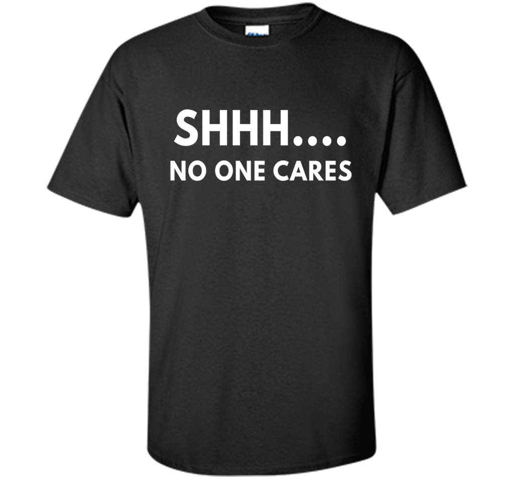Shhh No One Cares shirt - Funny Text shirts