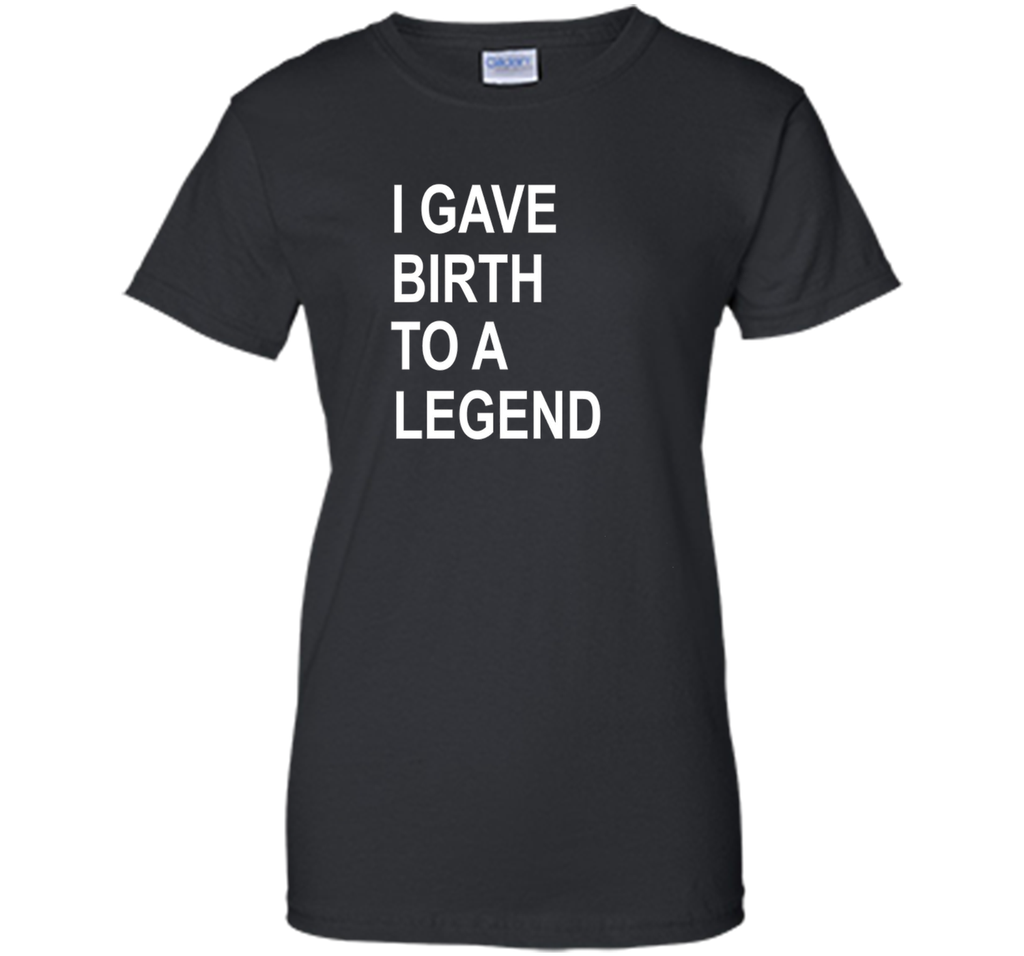 I Gave Birth To A Legend Funny Mother's Day Tee T Shirt