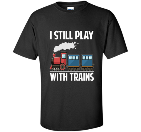 CUTE I STILL PLAY WITH TRAINS T-SHIRT Father's Day Gift