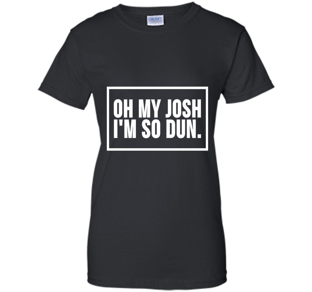 Oh My Josh I'm So Dun T-Shirt