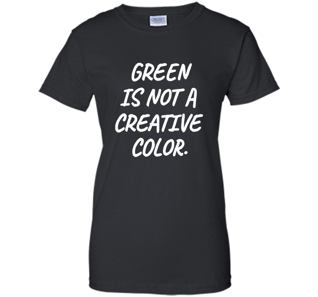 Green Is NOT A Creative Color T-Shirt