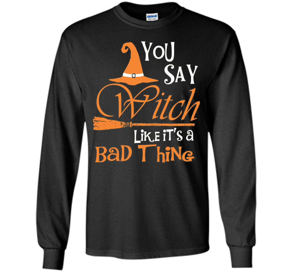 Halloween You Say Witch Like It Is A Bad Thing T-shirt
