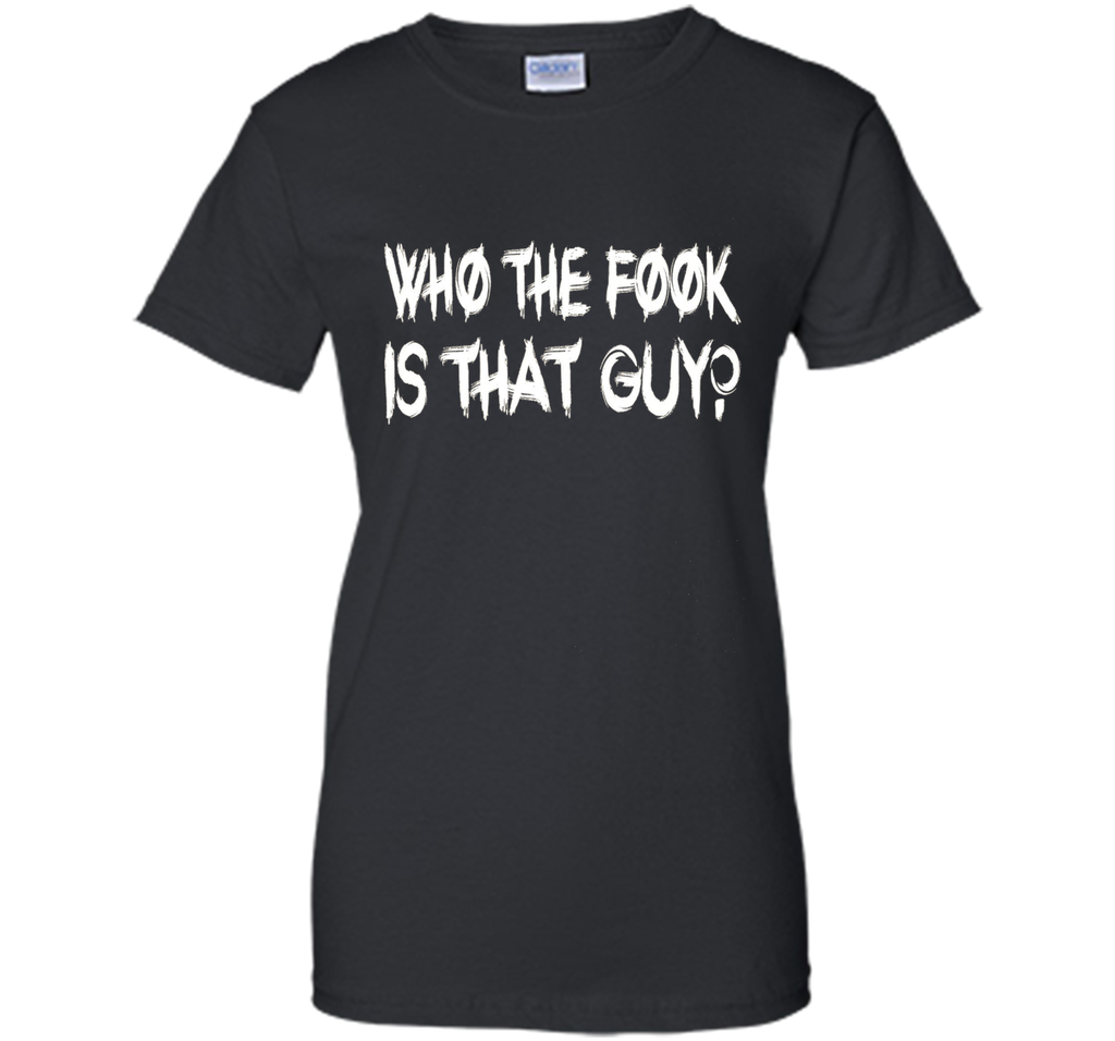 Who The Fook Is That Guy T-shirt - Funny Shirt
