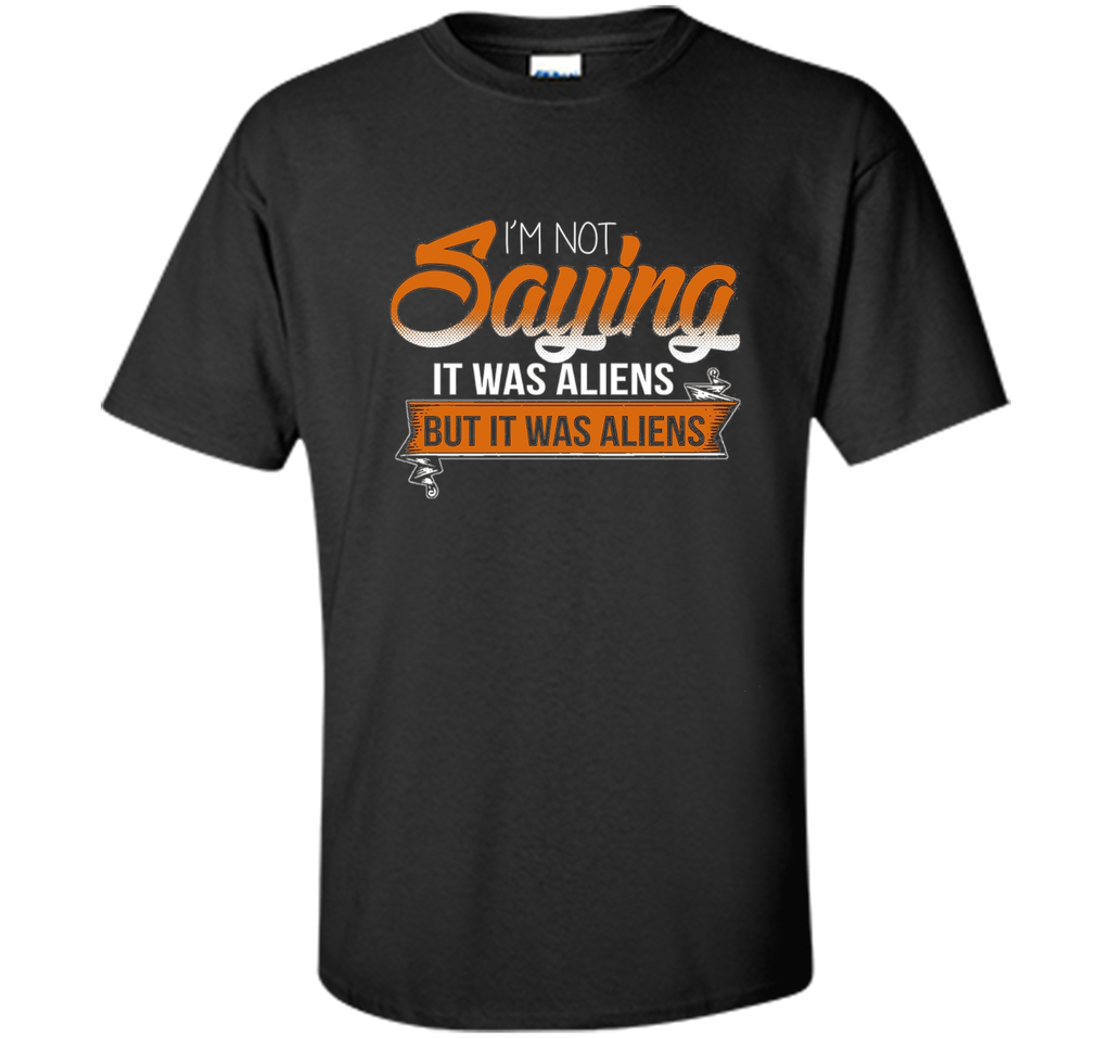 I'm Not Saying It Was Aliens But It Was Aliens funny t-shirt