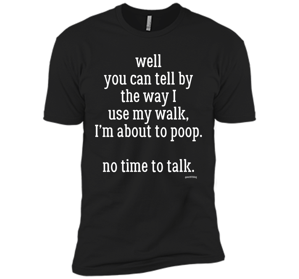 Well you can tell by the way I use my walk, I'm about to poop. No time to talk.