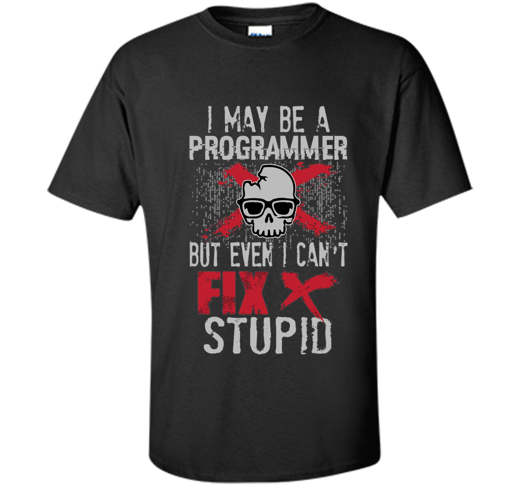 I May Be A Programmer But Can't Fix Stupid Funny Tee Shirt
