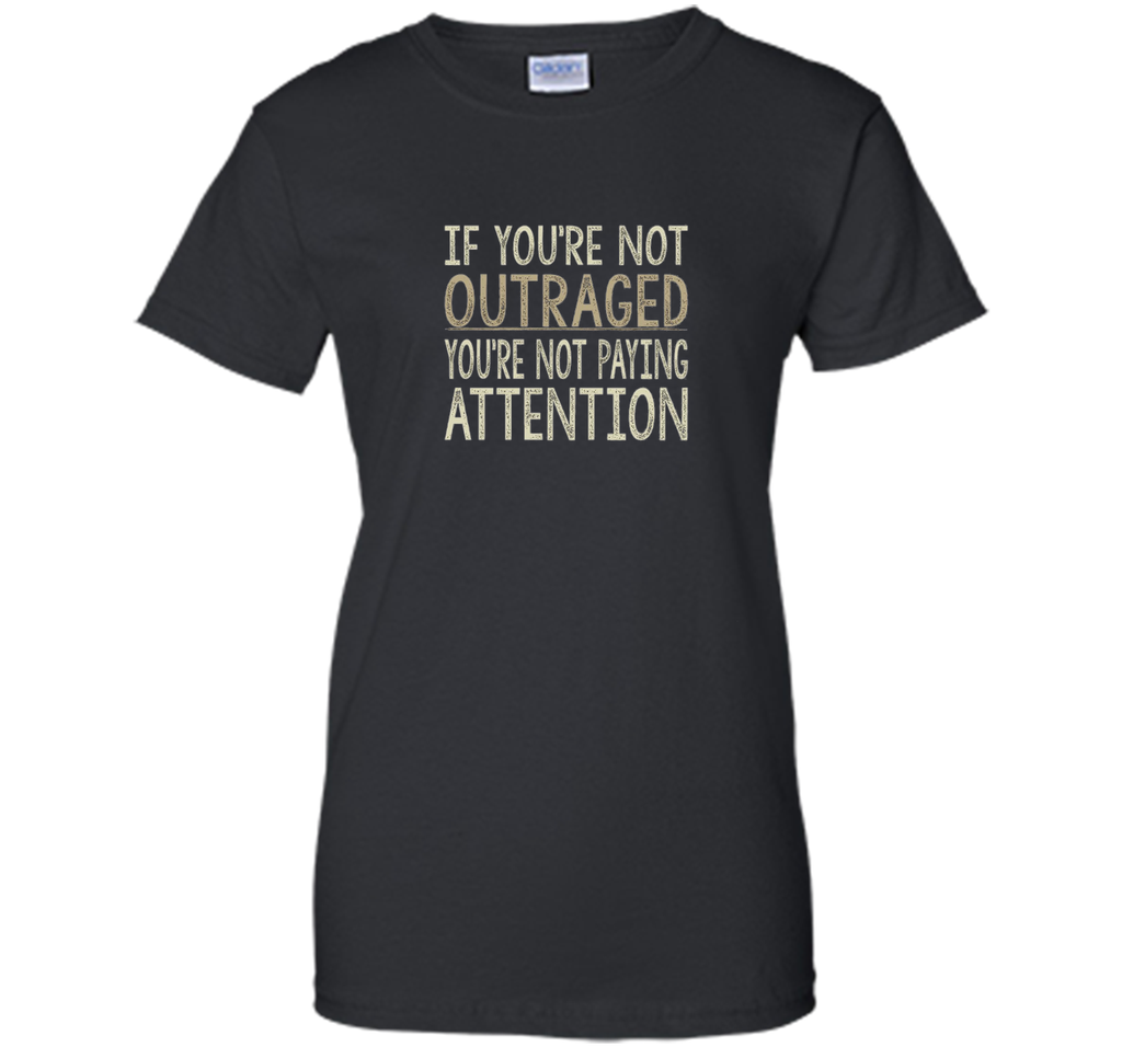 If You're Not Outraged - You're Not Paying Attention T-shirt
