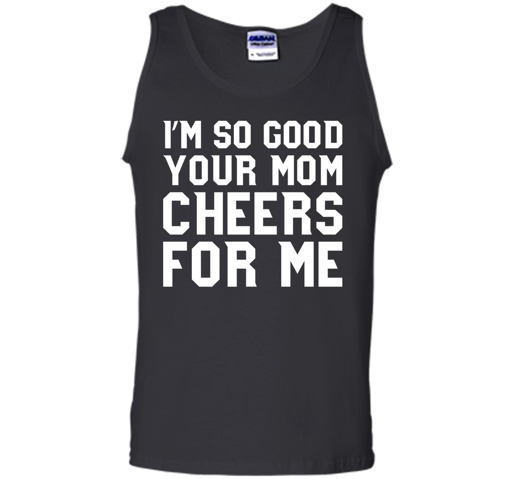I'm so good your Mom cheers for me T-Shirt