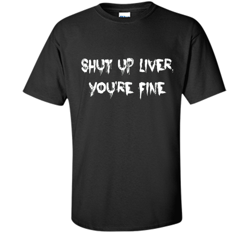 SHUT UP LIVER YOU'RE FINE T-SHIRT