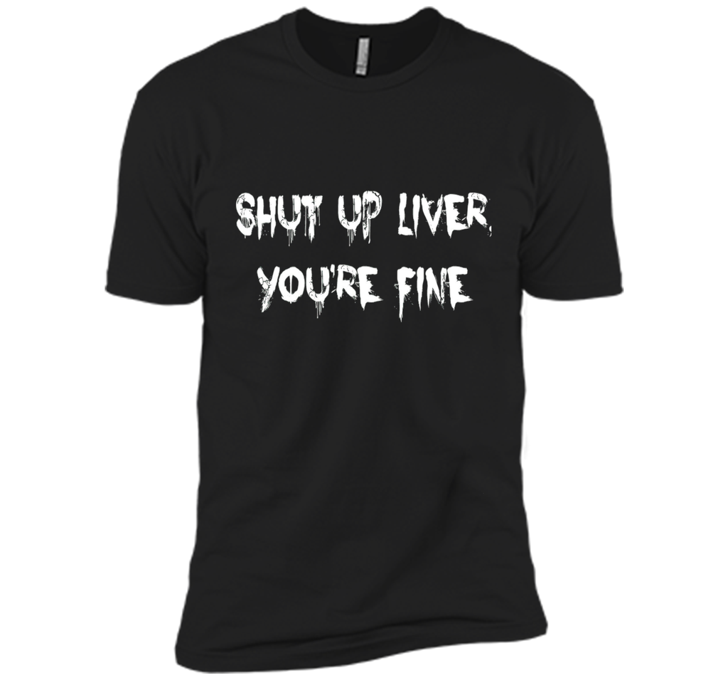 SHUT UP LIVER YOU'RE FINE T-SHIRT