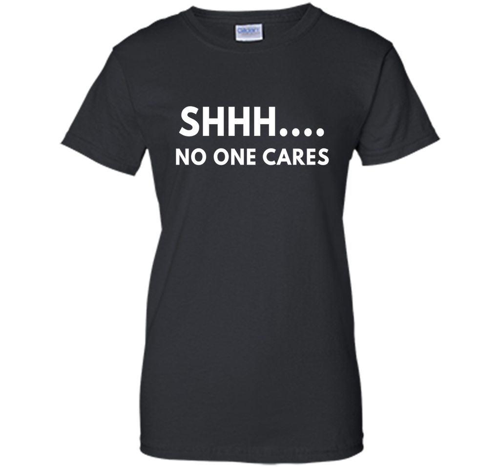 Shhh No One Cares shirt - Funny Text shirts