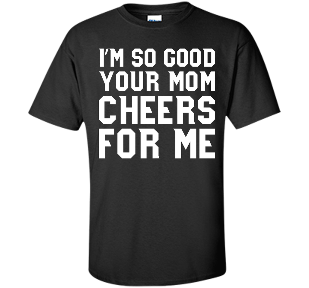I'm so good your Mom cheers for me T-Shirt
