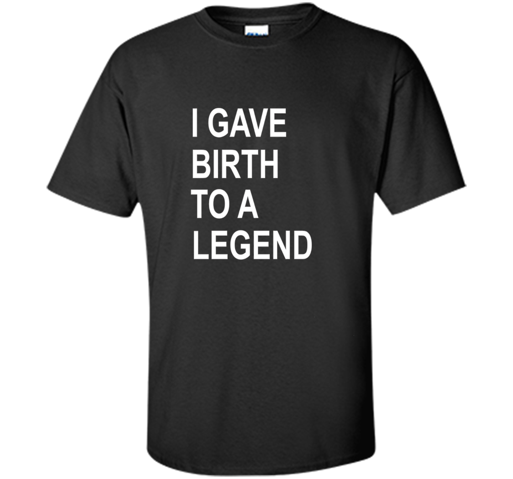 I Gave Birth To A Legend Funny Mother's Day Tee T Shirt