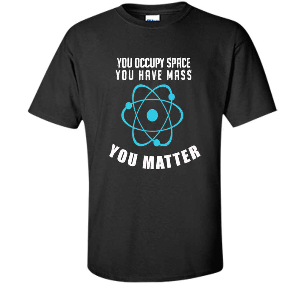 You Occupy Space You Have Mass You Matter Science T-Shirt