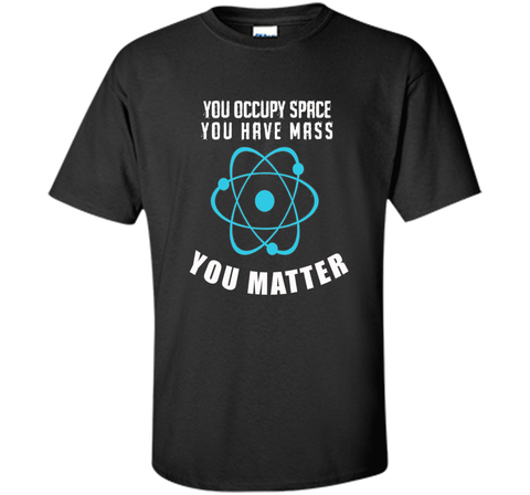 You Occupy Space You Have Mass You Matter Science T-Shirt