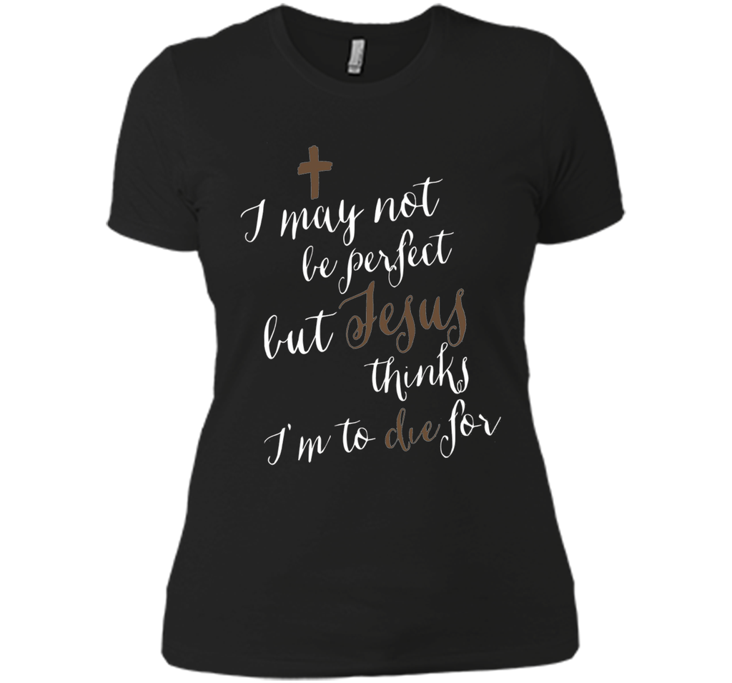 I may not be perfect but Jesus thinks I'm to die for T-shirt
