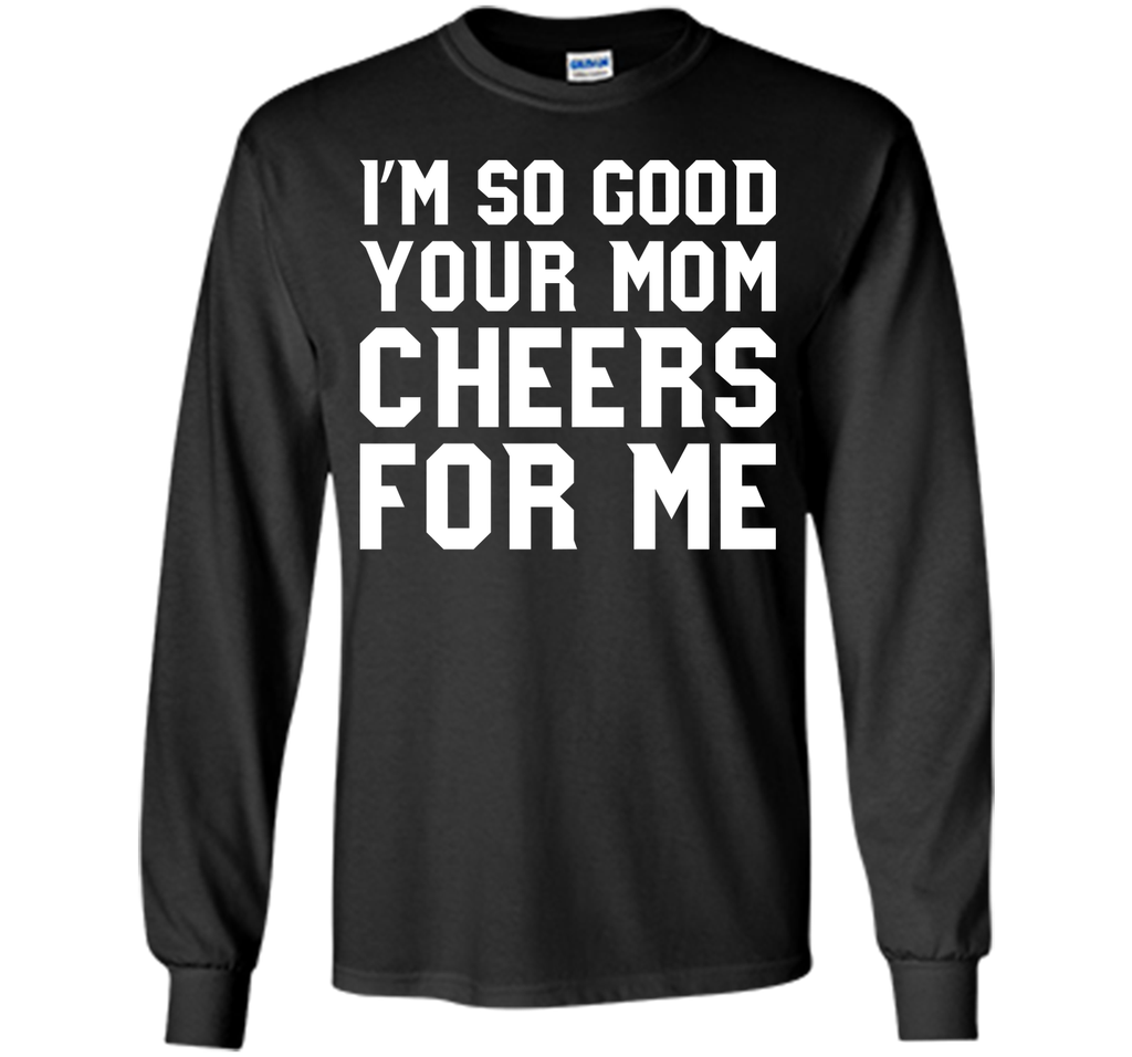I'm so good your Mom cheers for me T-Shirt