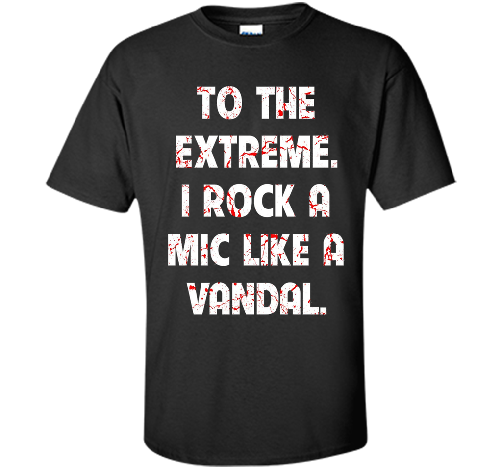 To The Extreme I Rock A Mic Like A Vandal Shirt