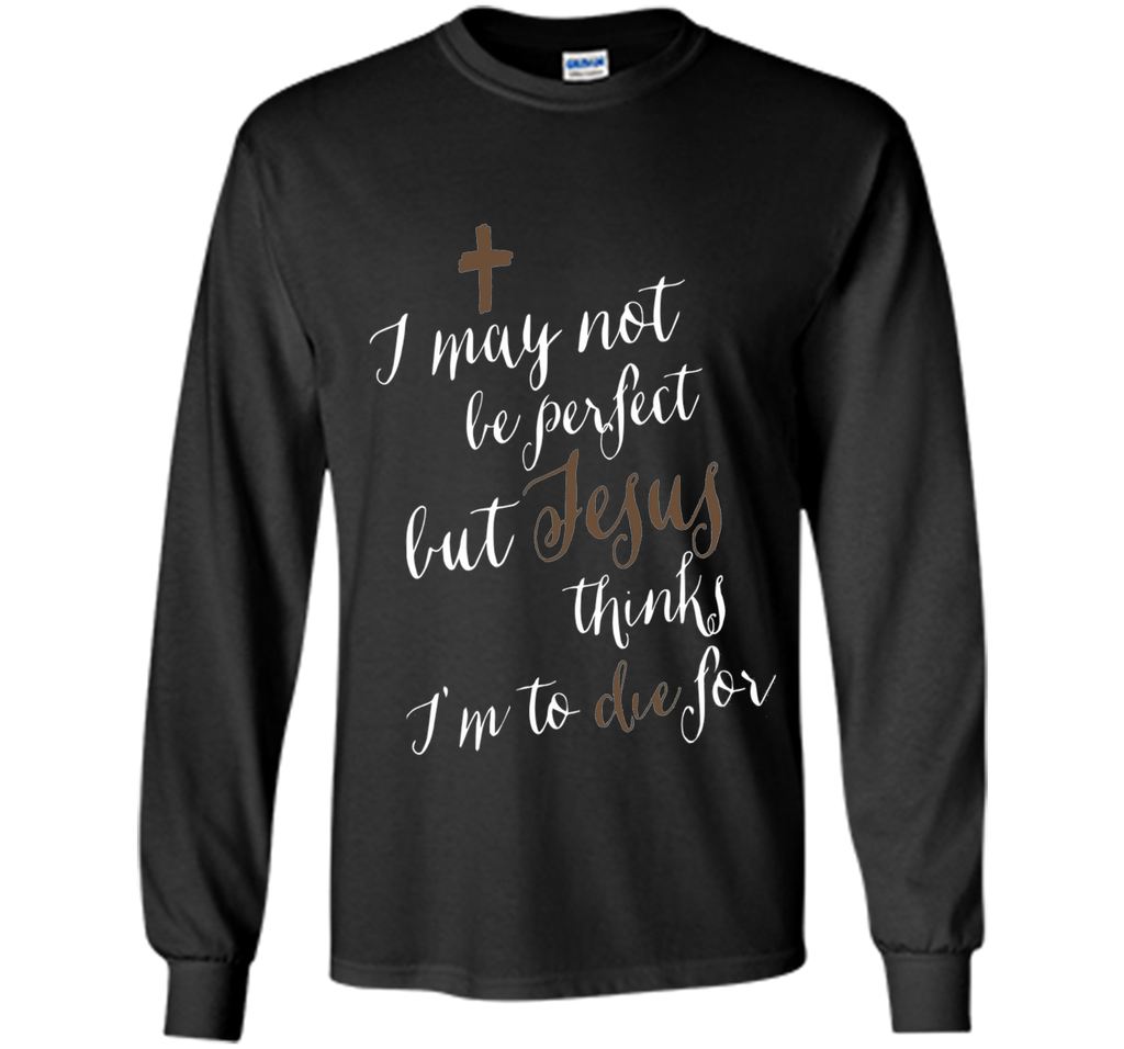 I may not be perfect but Jesus thinks I'm to die for T-shirt