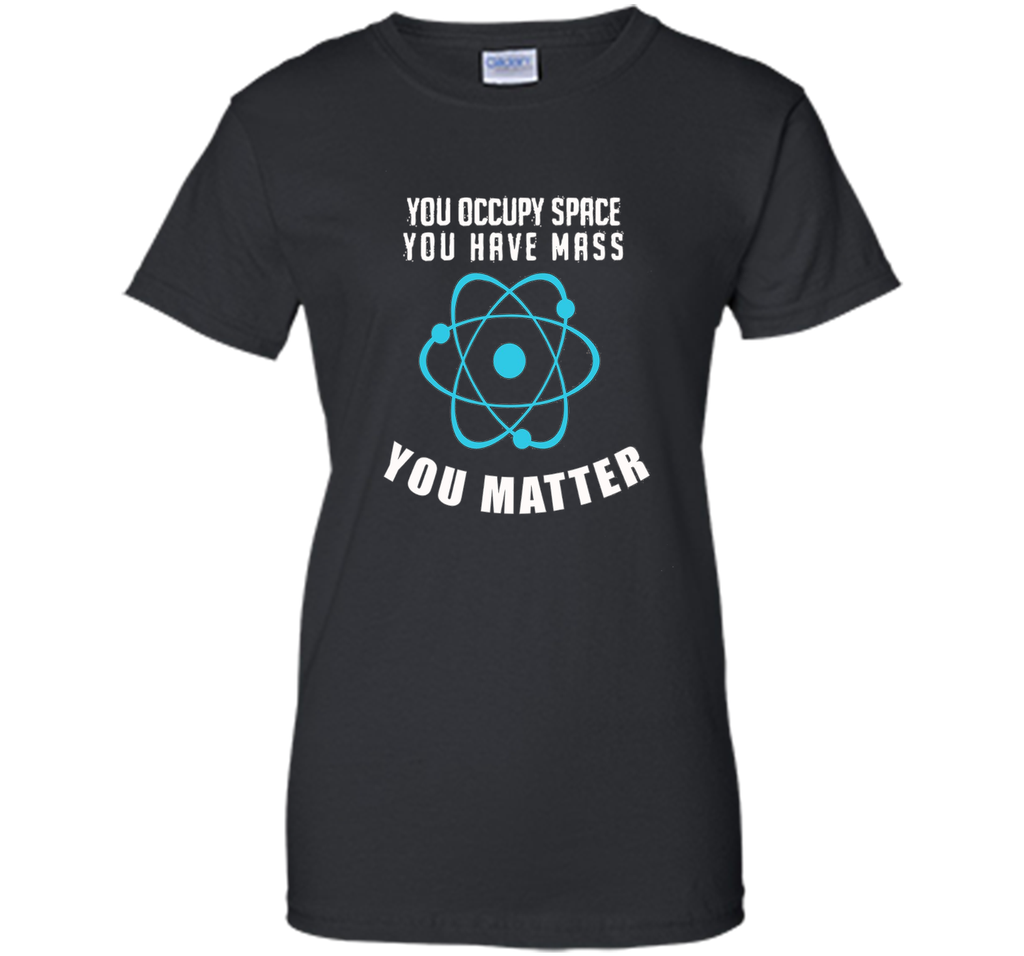 You Occupy Space You Have Mass You Matter Science T-Shirt