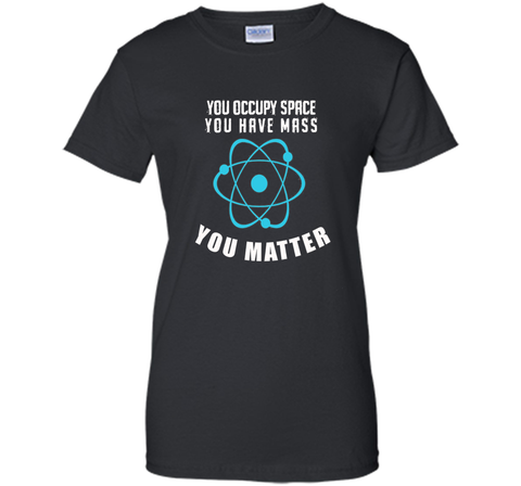 You Occupy Space You Have Mass You Matter Science T-Shirt