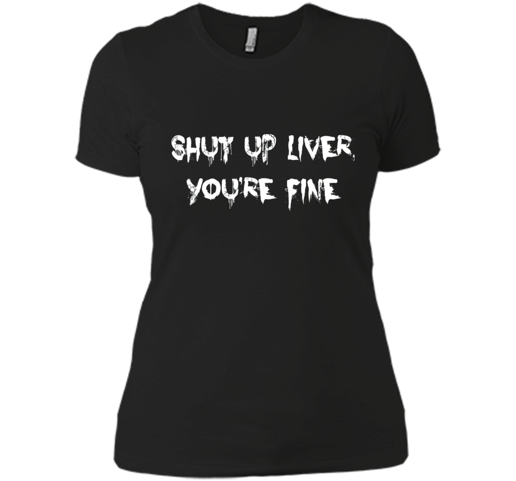 SHUT UP LIVER YOU'RE FINE T-SHIRT